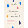Happiness Is Overrated: Simple Lessons on Finding Meaning in Each Moment