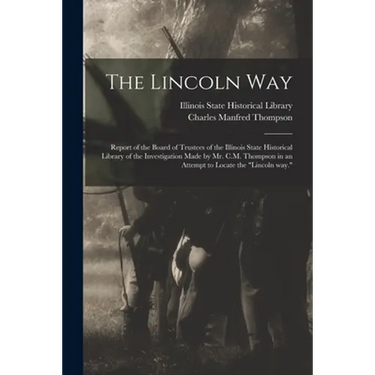 The Lincoln Way: Report of the Board of Trustees of the Illinois State Historical Library of the Investigation Made by Mr. C.M. Thompso