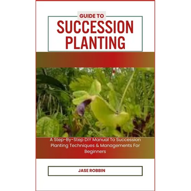 Guide to Succession Planting: A Step-By-Step DIY Manual To Succession Planting Techniques & Managements For Beginners