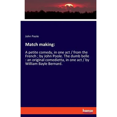 Match making: A petite comedy, in one act / from the French; by John Poole. The dumb belle: an original comedietta, in one act / by William Bayle Bern