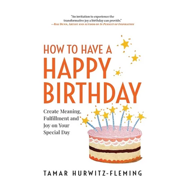 How to Have a Happy Birthday: Create Meaning, Fulfillment and Joy on Your Special Day