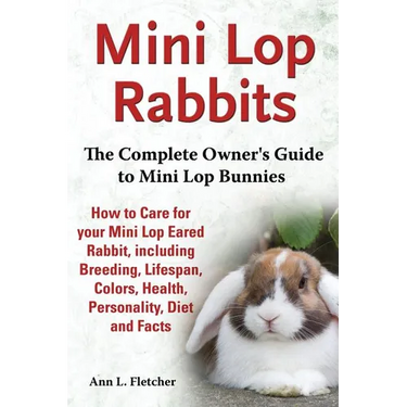 Mini Lop Rabbits, The Complete Owner's Guide to Mini Lop Bunnies, How to Care for your Mini Lop Eared Rabbit, including Breeding, Lifespan, Colors, He