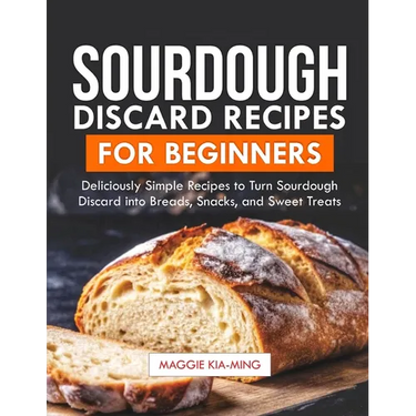 Sourdough Discard Recipes for Beginners: Deliciously Simple Recipes to Turn Sourdough Discard into Breads, Snacks, and Sweet Treats.