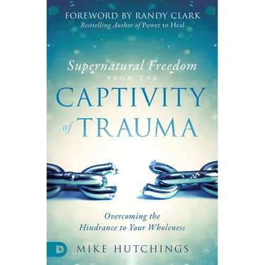 Supernatural Freedom from the Captivity of Trauma: Overcoming the Hindrance to Your Wholeness