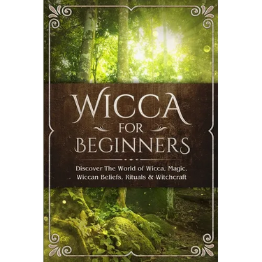 Wicca for Beginners: Discover The World of Wicca, Magic, Wiccan Beliefs, Rituals & Witchcraft