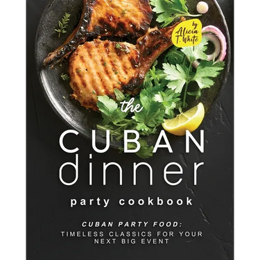 The Cuban Dinner Party Cookbook: Cuban Party Food: Timeless Classics for Your Next Big Event