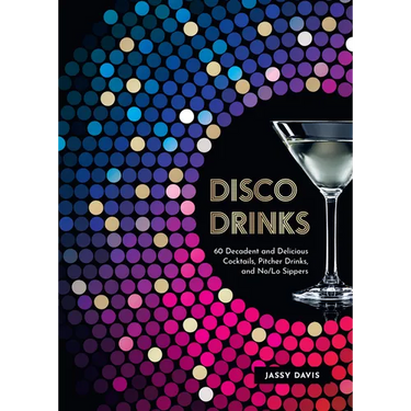 Disco Drinks: 60 Decadent and Delicious Cocktails, Pitcher Drinks, and No/Lo Sippers