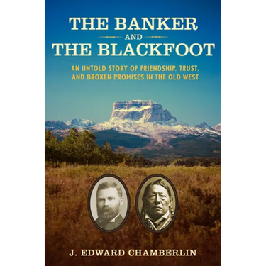 The Banker and the Blackfoot: An Untold Story of Friendship, Trust, and Broken Promises in the Old West