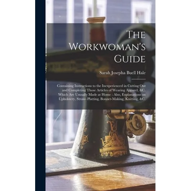 The Workwoman's Guide: Containing Instructions to the Inexperienced in Cutting out and Completing Those Articles of Wearing Apparel, &c. Whic