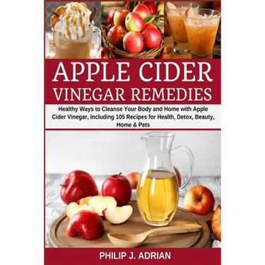 Apple Cider Vinegar Remedies: Healthy Ways to Cleanse Your Body and Home with Apple Cider Vinegar, Including 105 Recipes for Health, Detox, Beauty, Ho