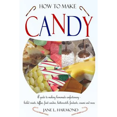 How to Make Candy - A Guide to Making Homemade Confectionary - Boiled Sweets, Taffies, Fruit Candies, Butterscotch, Fondants, Creams and More