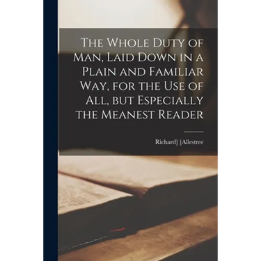 The Whole Duty of Man, Laid Down in a Plain and Familiar Way, for the Use of All, but Especially the Meanest Reader