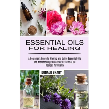 Essential Oils for Healing: The Aromatherapy Guide With Essential Oil Recipes for Health (A Beginner's Guide to Making and Using Essential Oils)
