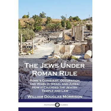 The Jews Under Roman Rule: Rome's Conquest, Occupation and Wars in Israel and Judea; How it Changed the Jewish Temple and Law