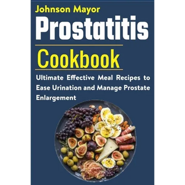 Prostatitis Cookbook: Ultimate Effective Meal Recipes to Ease Urination and Manage Prostate Enlargement