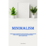 Minimalism: A Pragmatic Manual For Streamlining Your Living Space And Personal Life, Managing Your Finances To Promote Happiness, Well-Being, And Bala