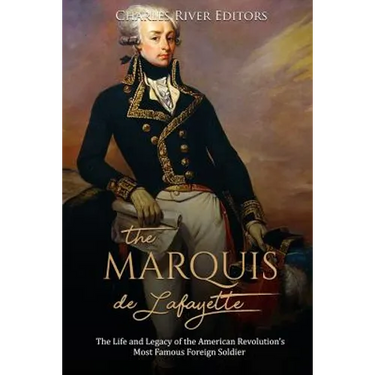 The Marquis de Lafayette: The Life and Legacy of the American Revolution's Most Famous Foreign Soldier