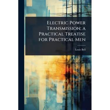 Electric Power Transmission; a Practical Treatise for Practical Men
