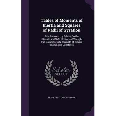 Tables of Moments of Inertia and Squares of Radii of Gyration: Supplemented by Others On the Ultimate and Safe Strength of Wrought Iron Columns, Safe