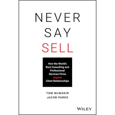 Never Say Sell: How the World's Best Consulting and Professional Services Firms Expand Client Relationships