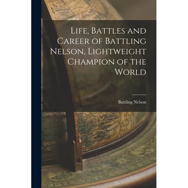 Life, Battles and Career of Battling Nelson, Lightweight Champion of the World