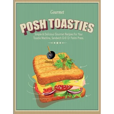 Posh Toasties: Simple & Delicious Gourmet Recipes For Your Toastie Machine, Sandwich Grill Or Panini Press