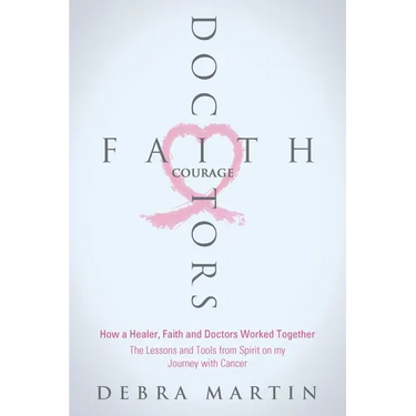 Doctors, Faith & Courage: How a Healer, Faith and Doctors Worked Together/ The Lessons and Tools from Spirit on my Journey with Cancer