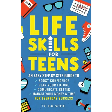 Life Skills for Teens: An Easy Step-By-Step Guide to Boost Confidence, Plan Your Future, Communicate Better, Manage Your Money & Time for Everyday Suc