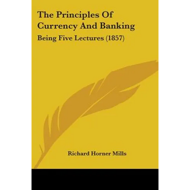 The Principles Of Currency And Banking: Being Five Lectures (1857)