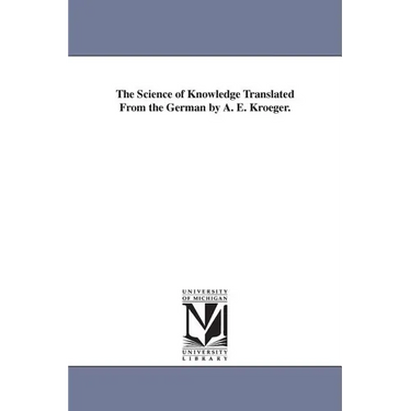 The Science of Knowledge Translated From the German by A. E. Kroeger.