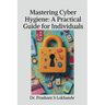 Mastering Cyber Hygiene: A Practical Guide for Individualse: A Practical Guide for Individuals