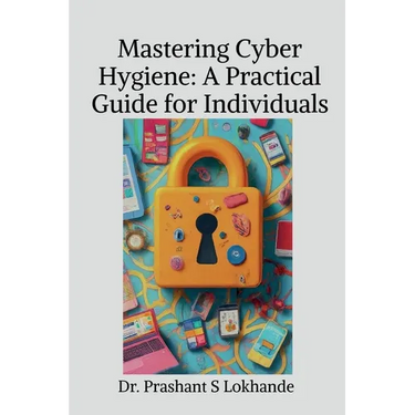 Mastering Cyber Hygiene: A Practical Guide for Individualse: A Practical Guide for Individuals