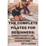 The Complete Pilates for Beginners: Strength, Flexibility, and Core Exercises to Practice at Home.: Easy Sequences for Building Strength, Enhancing Fl