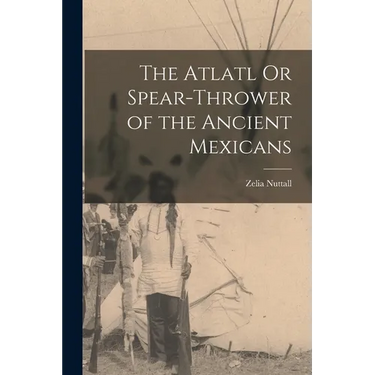The Atlatl Or Spear-Thrower of the Ancient Mexicans