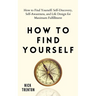 How to Find Yourself: Self-Discovery, Self-Awareness, and Life Design for Maximum Fulfillment