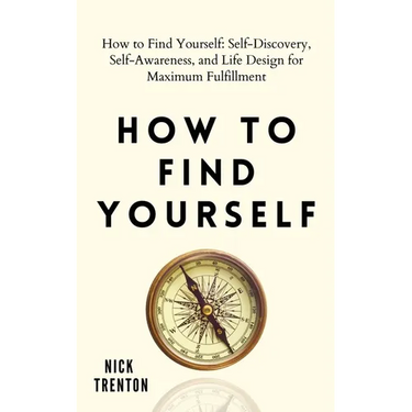 How to Find Yourself: Self-Discovery, Self-Awareness, and Life Design for Maximum Fulfillment
