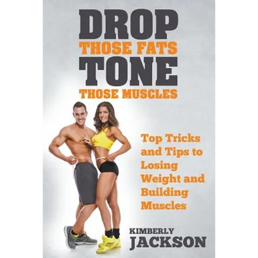 Drop Those Fats, Tone Those Muscles: Top Tricks and Tips to Losing Weight and Building Muscles