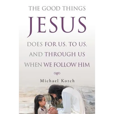 The Good Things Jesus Does For Us, To Us, And Through Us When We Follow Him