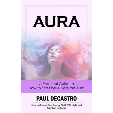 Aura: A Practical Guide to How to See Feel & Heal the Aura (How to Charge Your Energy Field With Light and Spiritual Radiance)