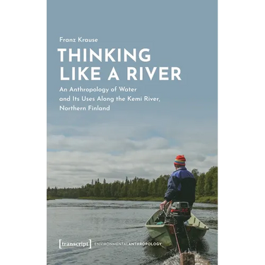 Thinking Like a River: An Anthropology of Water and Its Uses Along the Kemi River, Northern Finland