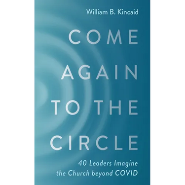 Come Again to the Circle: 40 Leaders Imagine the Church Beyond Covid