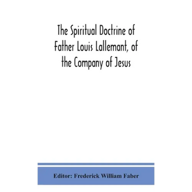 The Spiritual Doctrine Of Father Louis Lallemant, Of The Company Of Jesus: Preceded By Some Account Of His Life