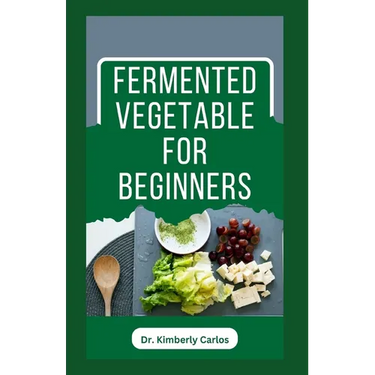 Fermented Vegetable for Beginners: Learn How to Make These Delicious and Tasty Recipes