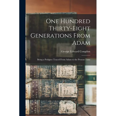 One Hundred Thirty-eight Generations From Adam: Being a Pedigree Traced From Adam to the Present Time
