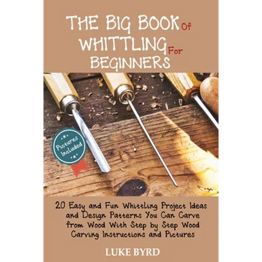 The Big Book of Whittling for Beginners: 20 Easy and Fun Whittling Project Ideas and Design Patterns You Can Carve from Wood With Step by Step Wood Ca