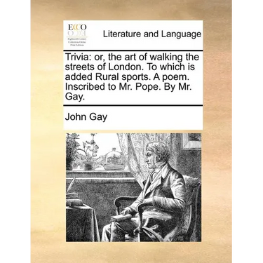 Trivia: Or, the Art of Walking the Streets of London. to Which Is Added Rural Sports. a Poem. Inscribed to Mr. Pope. by Mr. Ga