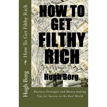 How To Get Filthy Rich: Business Strategies and Money-making Tips for Success in the Real World
