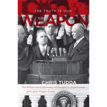 The Truth Is Our Weapon: The Rhetorical Diplomacy of Dwight D. Eisenhower and John Foster Dulles