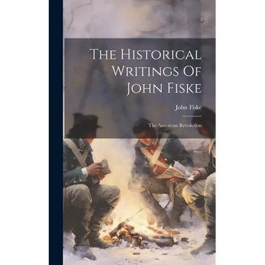 The Historical Writings Of John Fiske: The American Revolution