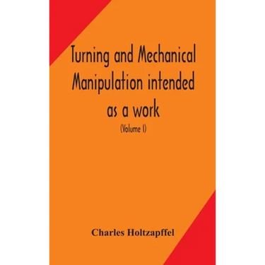 Turning And Mechanical Manipulation Intended As A Work Of General Reference And Practical Instruction On The Lathe, And The Various Mechanical Pursuit